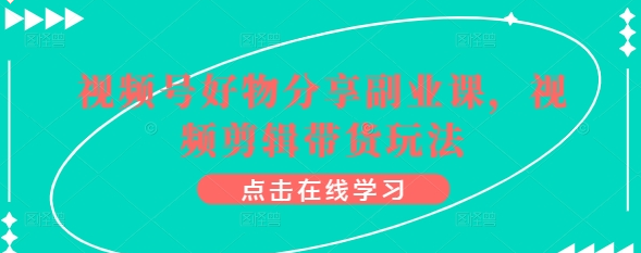 视频号好物分享副业课 视频剪辑带货玩法