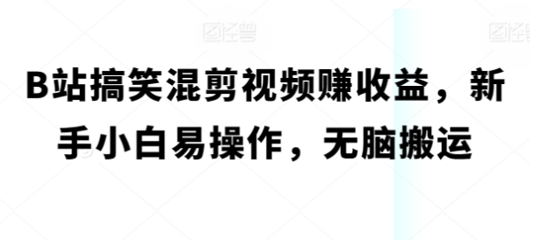 B站搞笑混剪视频赚收益 新手小白易操作 无脑搬运