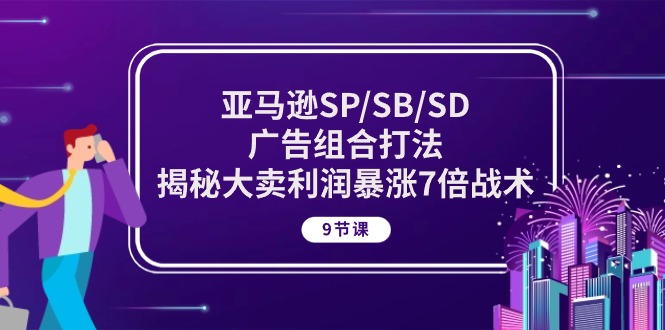 亚马逊SP/SB/SD广告组合打法，揭秘大卖利润暴涨7倍战术