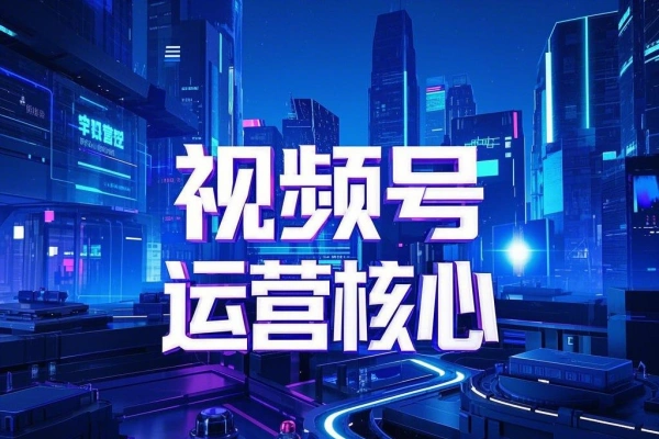 视频号运营核心课程从入门到精通